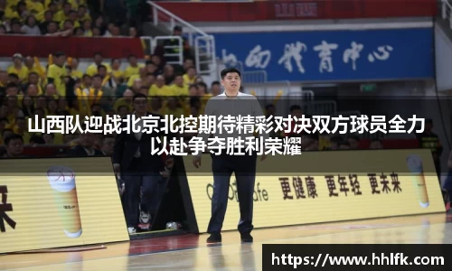 山西队迎战北京北控期待精彩对决双方球员全力以赴争夺胜利荣耀