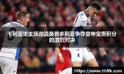 卡利亚里主场迎战桑普多利亚争夺意甲宝贵积分的激烈对决