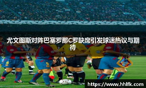 尤文图斯对阵巴塞罗那C罗缺席引发球迷热议与期待