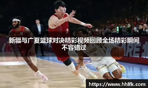 新疆与广夏篮球对决精彩视频回顾全场精彩瞬间不容错过