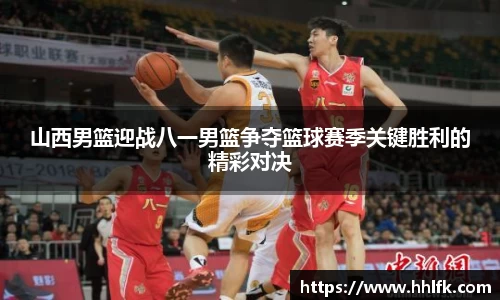 山西男篮迎战八一男篮争夺篮球赛季关键胜利的精彩对决
