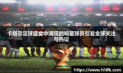 卡塔尔足球盛宴中涌现的明星球员引发全球关注与热议