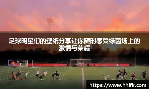 足球明星们的壁纸分享让你随时感受绿茵场上的激情与荣耀