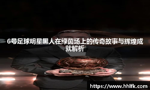 6号足球明星黑人在绿茵场上的传奇故事与辉煌成就解析