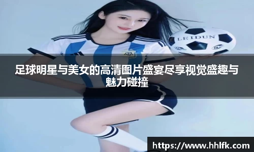 足球明星与美女的高清图片盛宴尽享视觉盛趣与魅力碰撞