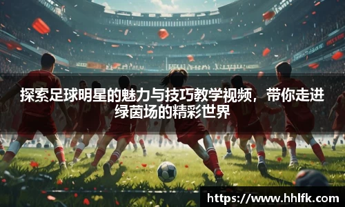 探索足球明星的魅力与技巧教学视频，带你走进绿茵场的精彩世界