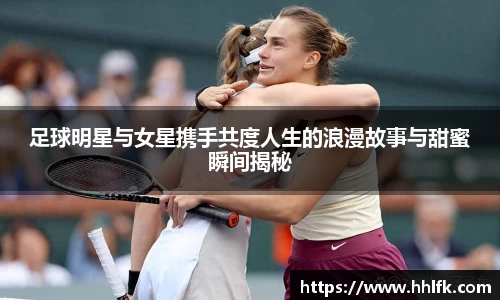 足球明星与女星携手共度人生的浪漫故事与甜蜜瞬间揭秘