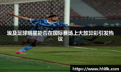 埃及足球明星能否在国际赛场上大放异彩引发热议
