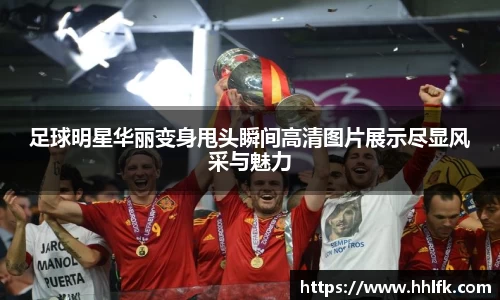 足球明星华丽变身甩头瞬间高清图片展示尽显风采与魅力