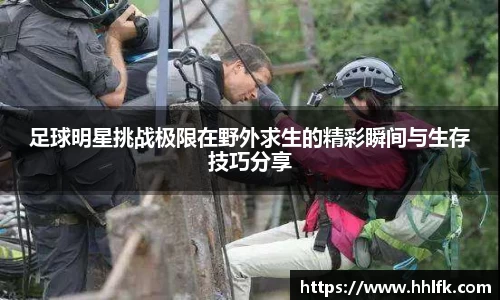 足球明星挑战极限在野外求生的精彩瞬间与生存技巧分享