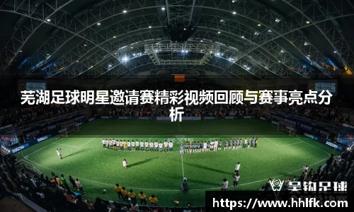 芜湖足球明星邀请赛精彩视频回顾与赛事亮点分析