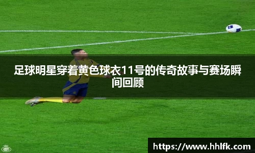 足球明星穿着黄色球衣11号的传奇故事与赛场瞬间回顾
