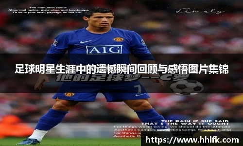 足球明星生涯中的遗憾瞬间回顾与感悟图片集锦